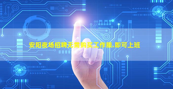 安阳夜场招聘无需购买工作服.即可上班